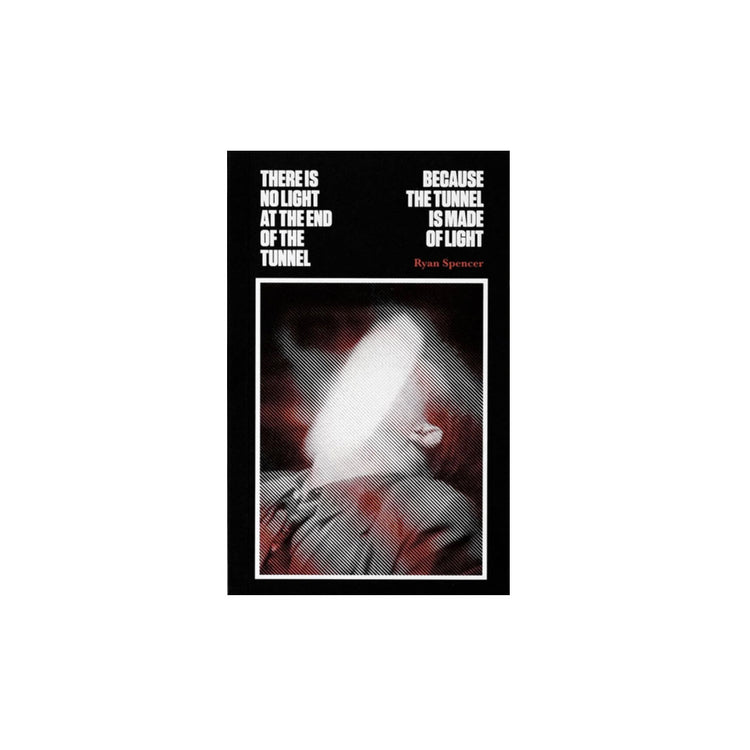 There is No Light at the End of the Tunnel Because the Tunnel is Made of Light, Ryan Spencer