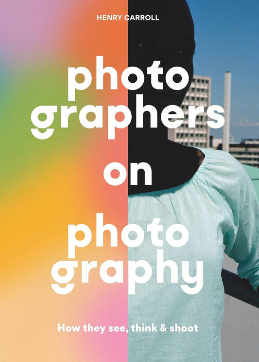 Photographers on Photography: How They See, Think and Shoot, Henry Carroll