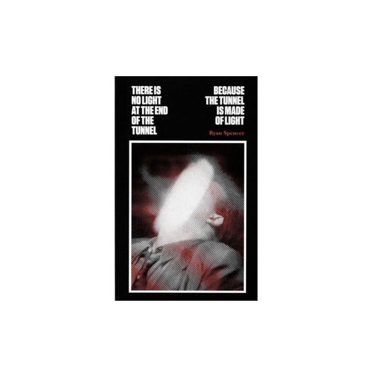 There is No Light at the End of the Tunnel Because the Tunnel is Made of Light, Ryan Spencer